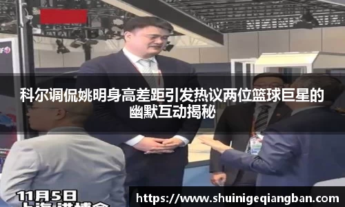 科尔调侃姚明身高差距引发热议两位篮球巨星的幽默互动揭秘