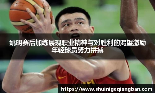 姚明赛后加练展现职业精神与对胜利的渴望激励年轻球员努力拼搏