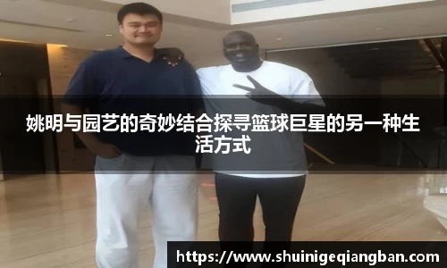 姚明与园艺的奇妙结合探寻篮球巨星的另一种生活方式