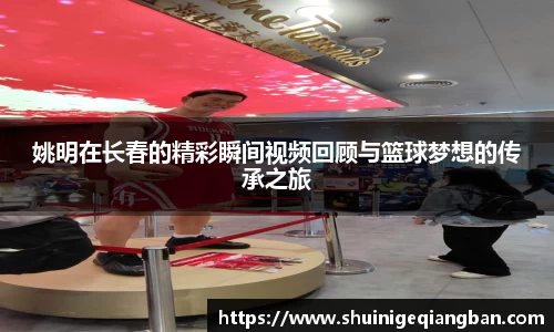 姚明在长春的精彩瞬间视频回顾与篮球梦想的传承之旅