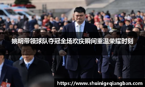 姚明带领球队夺冠全场欢庆瞬间重温荣耀时刻
