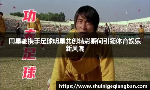 周星驰携手足球明星共创精彩瞬间引领体育娱乐新风潮