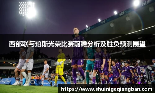 西部联与珀斯光荣比赛前瞻分析及胜负预测展望
