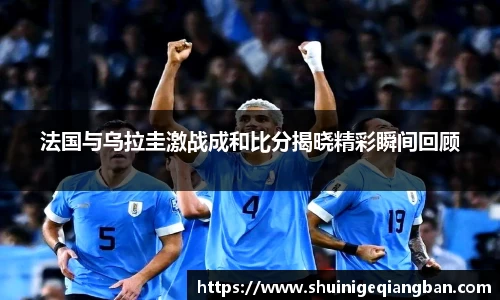 法国与乌拉圭激战成和比分揭晓精彩瞬间回顾