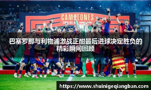 巴塞罗那与利物浦激战正酣最后进球决定胜负的精彩瞬间回顾